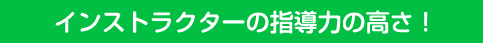 インストラクターの指導力の高さ!